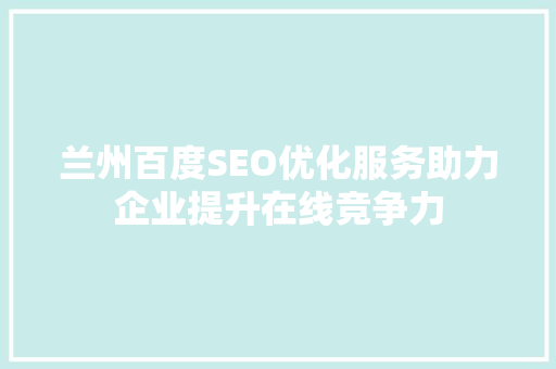 兰州百度SEO优化服务助力企业提升在线竞争力