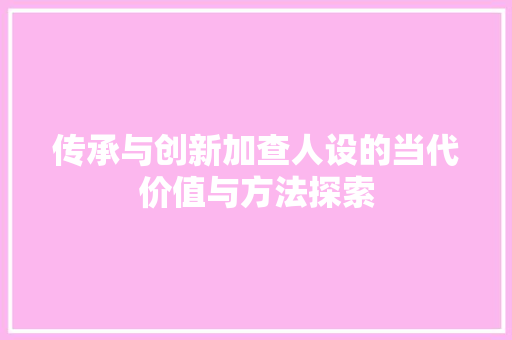 传承与创新加查人设的当代价值与方法探索