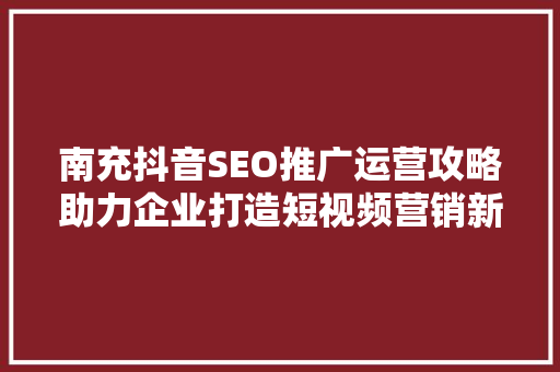 南充抖音SEO推广运营攻略助力企业打造短视频营销新生态