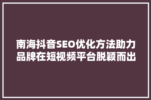 南海抖音SEO优化方法助力品牌在短视频平台脱颖而出