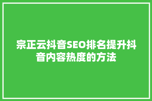 宗正云抖音SEO排名提升抖音内容热度的方法