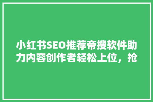小红书SEO推荐帝搜软件助力内容创作者轻松上位，抢占流量高地