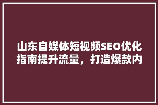 山东自媒体短视频SEO优化指南提升流量，打造爆款内容