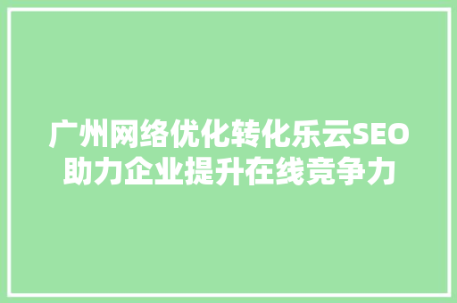 广州网络优化转化乐云SEO助力企业提升在线竞争力