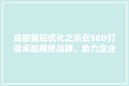 成都整站优化之乐云SEO打造卓越网络品牌，助力企业腾飞