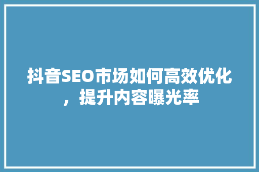 抖音SEO市场如何高效优化，提升内容曝光率