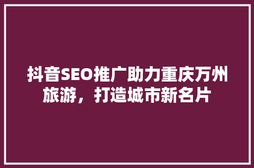 抖音SEO推广助力重庆万州旅游，打造城市新名片