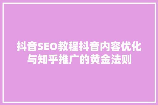 抖音SEO教程抖音内容优化与知乎推广的黄金法则