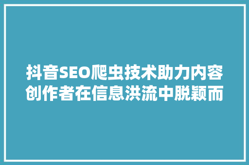 抖音SEO爬虫技术助力内容创作者在信息洪流中脱颖而出