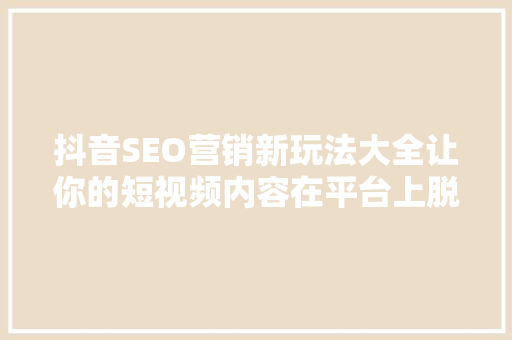 抖音SEO营销新玩法大全让你的短视频内容在平台上脱颖而出