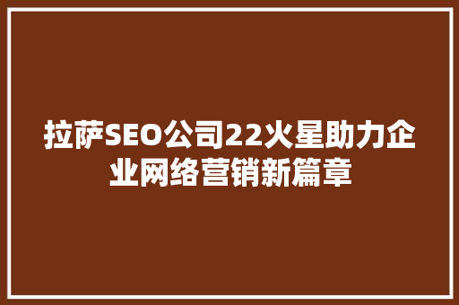 拉萨SEO公司22火星助力企业网络营销新篇章