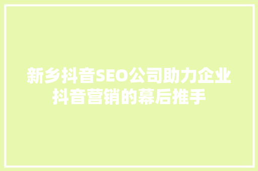 新乡抖音SEO公司助力企业抖音营销的幕后推手