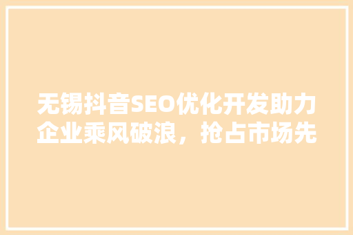 无锡抖音SEO优化开发助力企业乘风破浪，抢占市场先机