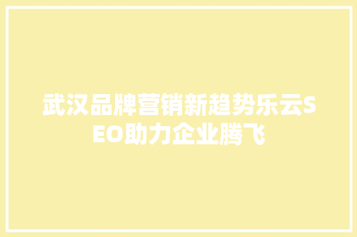 武汉品牌营销新趋势乐云SEO助力企业腾飞