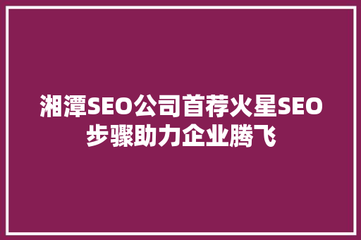 湘潭SEO公司首荐火星SEO步骤助力企业腾飞