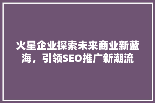 火星企业探索未来商业新蓝海，引领SEO推广新潮流