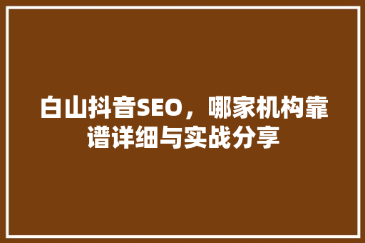 白山抖音SEO，哪家机构靠谱详细与实战分享