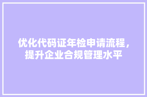 优化代码证年检申请流程，提升企业合规管理水平