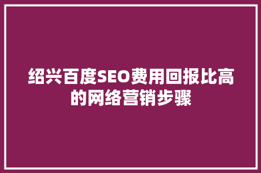 绍兴百度SEO费用回报比高的网络营销步骤