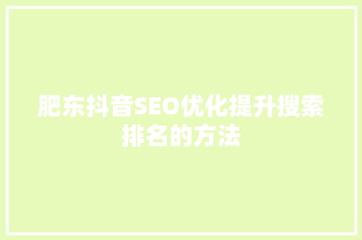 肥东抖音SEO优化提升搜索排名的方法