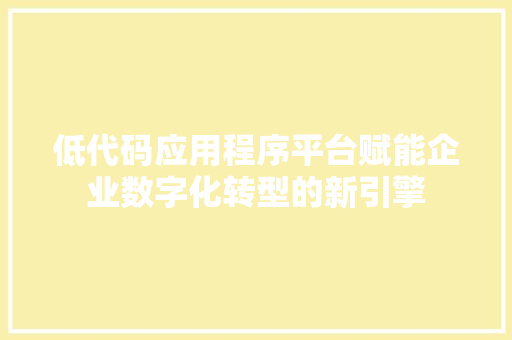 低代码应用程序平台赋能企业数字化转型的新引擎