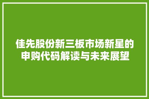 佳先股份新三板市场新星的申购代码解读与未来展望