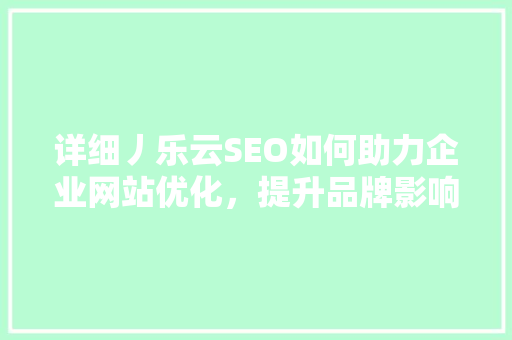 详细丿乐云SEO如何助力企业网站优化，提升品牌影响力