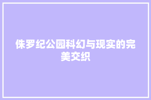 侏罗纪公园科幻与现实的完美交织
