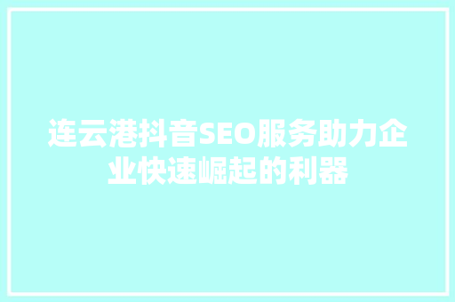 连云港抖音SEO服务助力企业快速崛起的利器