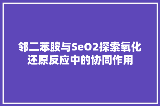 邻二苯胺与SeO2探索氧化还原反应中的协同作用