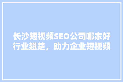 长沙短视频SEO公司哪家好行业翘楚，助力企业短视频营销腾飞