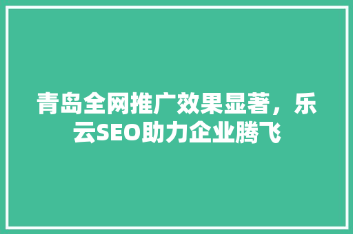 青岛全网推广效果显著，乐云SEO助力企业腾飞