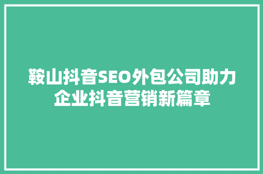 鞍山抖音SEO外包公司助力企业抖音营销新篇章