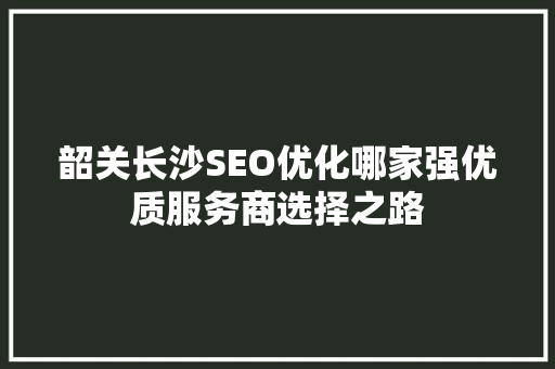 韶关长沙SEO优化哪家强优质服务商选择之路