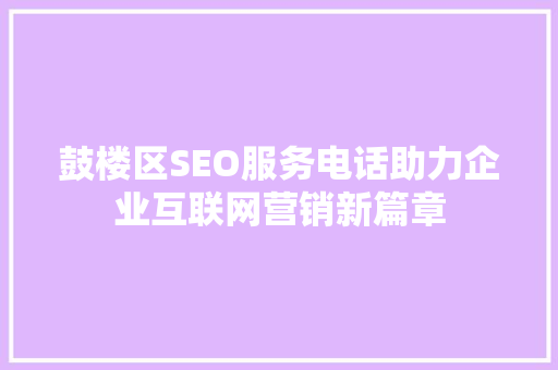 鼓楼区SEO服务电话助力企业互联网营销新篇章