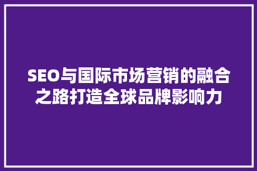 SEO与国际市场营销的融合之路打造全球品牌影响力