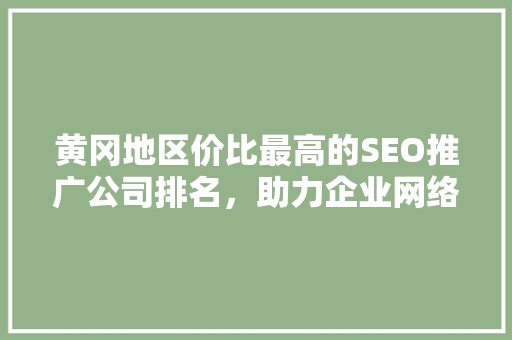 黄冈地区价比最高的SEO推广公司排名，助力企业网络营销腾飞