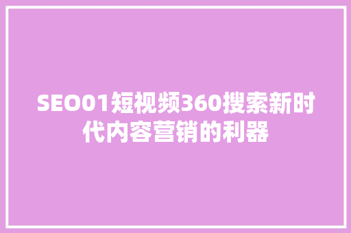 SEO01短视频360搜索新时代内容营销的利器