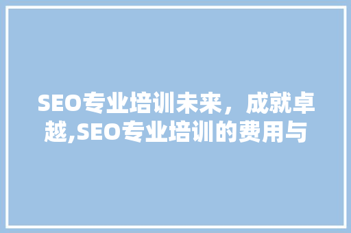 SEO专业培训未来，成就卓越,SEO专业培训的费用与价值