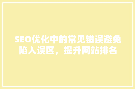 SEO优化中的常见错误避免陷入误区，提升网站排名