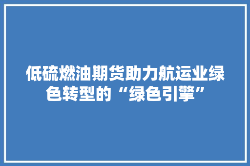 低硫燃油期货助力航运业绿色转型的“绿色引擎”