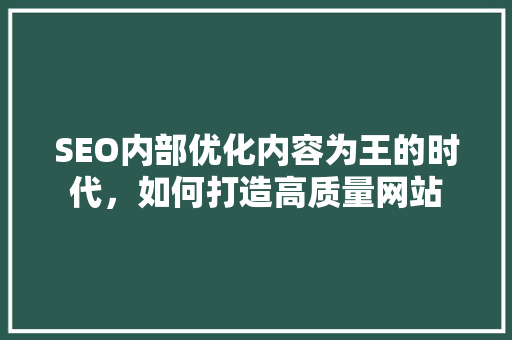 SEO内部优化内容为王的时代，如何打造高质量网站