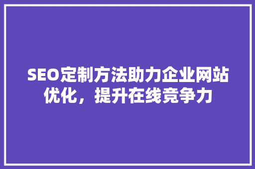 SEO定制方法助力企业网站优化，提升在线竞争力