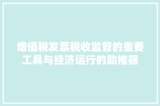 增值税发票税收监管的重要工具与经济运行的助推器