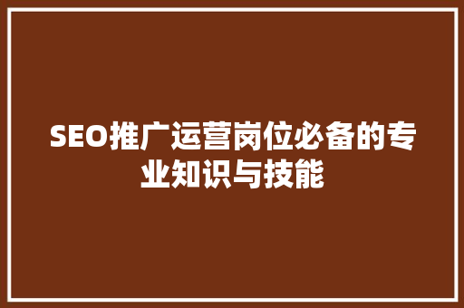 SEO推广运营岗位必备的专业知识与技能