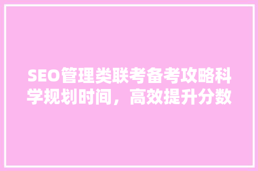 SEO管理类联考备考攻略科学规划时间，高效提升分数