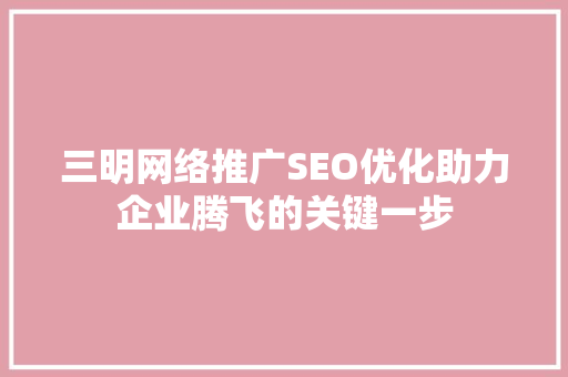 三明网络推广SEO优化助力企业腾飞的关键一步