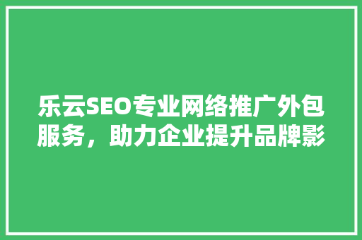 乐云SEO专业网络推广外包服务，助力企业提升品牌影响力