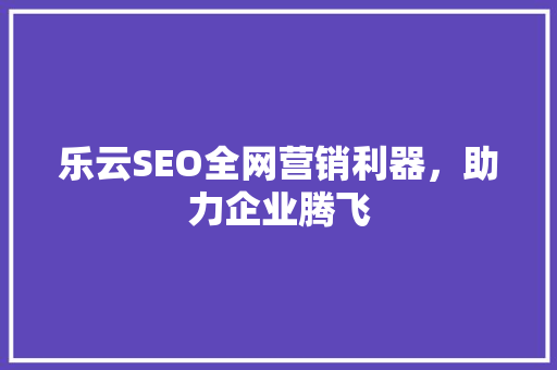 乐云SEO全网营销利器，助力企业腾飞