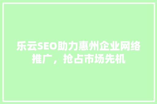乐云SEO助力惠州企业网络推广，抢占市场先机